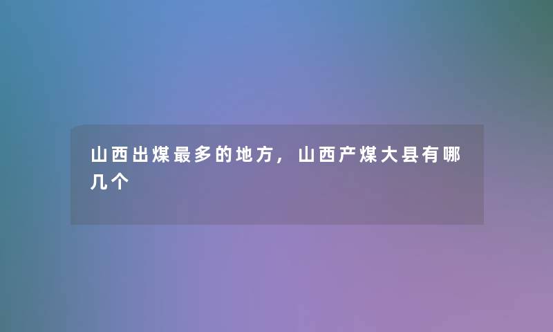 山西出煤多的地方,山西产煤大县有哪几个 山西出煤多的地方,山西产煤大县有哪几个