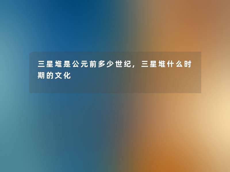 三星堆是公元前多少世纪,三星堆什么时期的文化 三星堆是公元前多少世纪,三星堆什么时期的文化