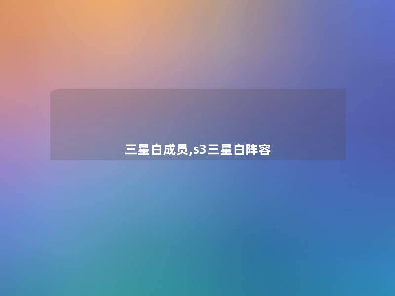 三星白成员,s3三星白阵容 三星白成员,s3三星白阵容