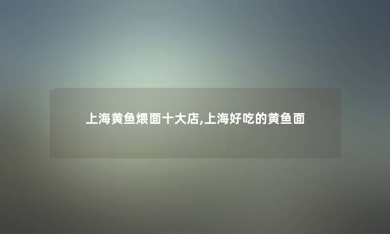 上海黄鱼煨面一些店,上海好吃的黄鱼面 上海黄鱼煨面一些店,上海好吃的黄鱼面