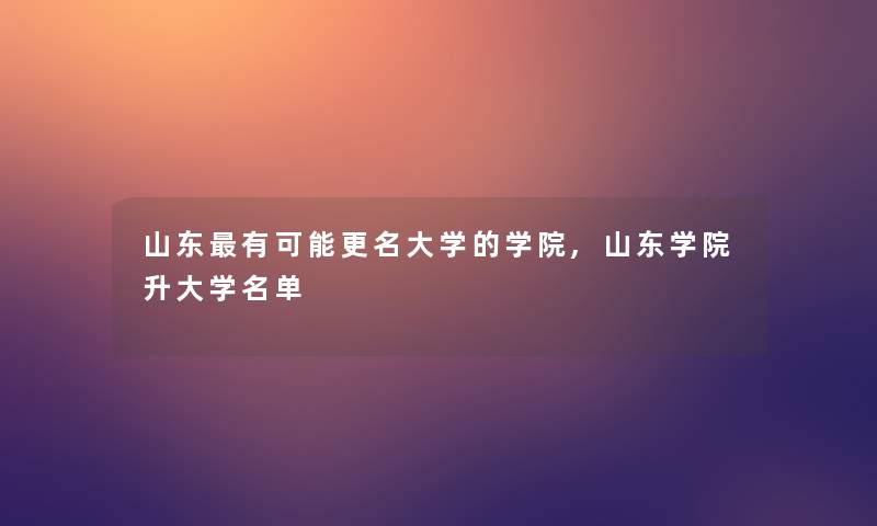 山东有可能更名大学的学院,山东学院升大学名单 山东有可能更名大学的学院,山东学院升大学名单