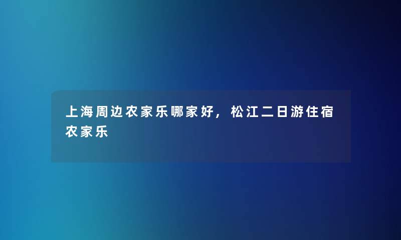 上海周边农家乐哪家好,松江二日游住宿农家乐 上海周边农家乐哪家好,松江二日游住宿农家乐