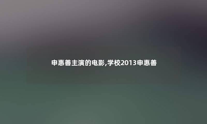 申惠善主演的电影,学校2013申惠善 申惠善主演的电影,学校2013申惠善