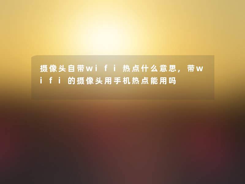 摄像头自带wifi热点什么意思,带wifi的摄像头用手机热点能用吗 摄像头自带wifi热点什么意思,带wifi的摄像头用手机热点能用吗