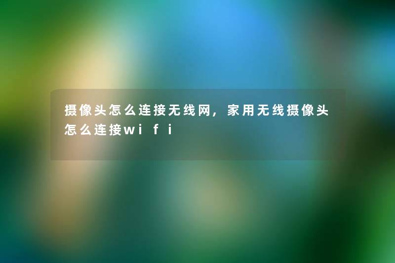 摄像头怎么连接无线网,家用无线摄像头怎么连接wifi