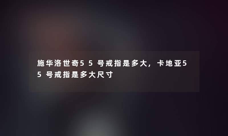 施华洛世奇55号戒指是多大,卡地亚55号戒指是多大尺寸 施华洛世奇55号戒指是多大,卡地亚55号戒指是多大尺寸