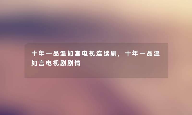 十年一品温如言电视连续剧,十年一品温如言电视剧剧情 十年一品温如言电视连续剧,十年一品温如言电视剧剧情