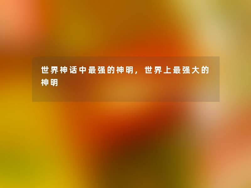 世界神话中强的神明,世界上强大的神明 世界神话中强的神明,世界上强大的神明