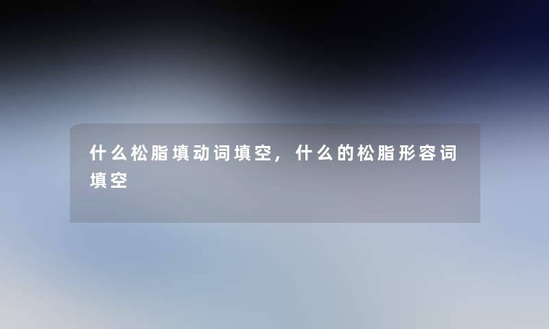什么松脂填动词填空,什么的松脂形容词填空 什么松脂填动词填空,什么的松脂形容词填空