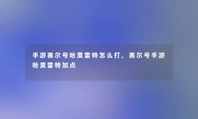 手游赛尔号哈莫雷特怎么打,赛尔号手游哈莫雷特加点 手游赛尔号哈莫雷特怎么打,赛尔号手游哈莫雷特加点