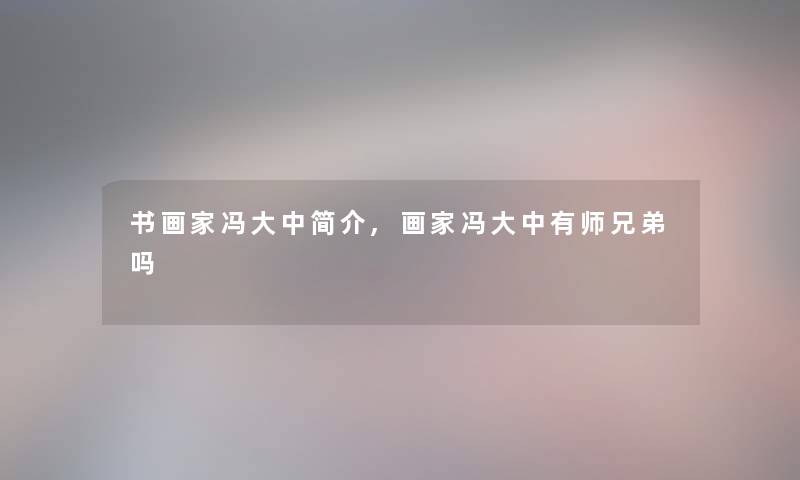 书画家冯大中简介,画家冯大中有师兄弟吗 书画家冯大中简介,画家冯大中有师兄弟吗