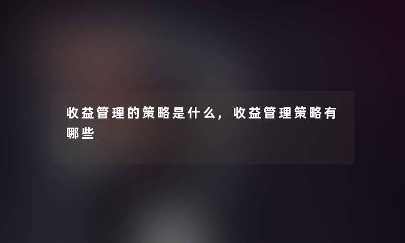 收益管理的策略是什么,收益管理策略有哪些 收益管理的策略是什么,收益管理策略有哪些