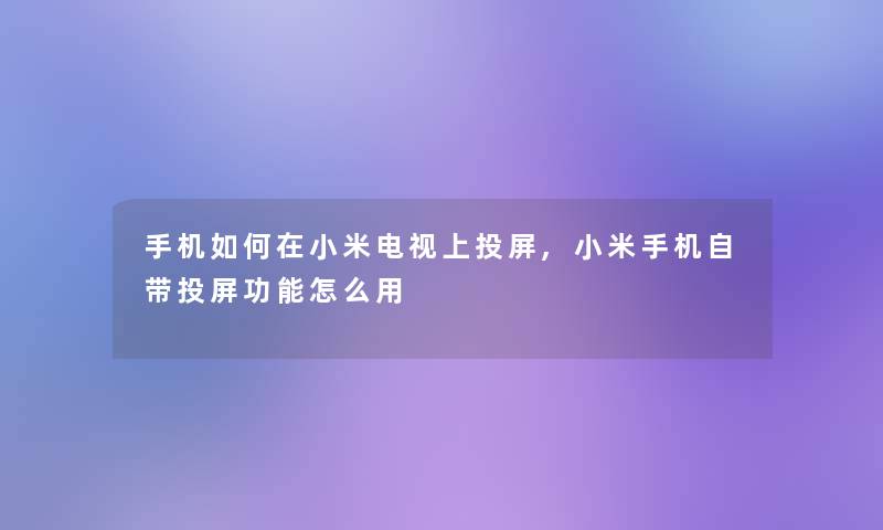 手机如何在小米电视上投屏,小米手机自带投屏功能怎么用 手机如何在小米电视上投屏,小米手机自带投屏功能怎么用
