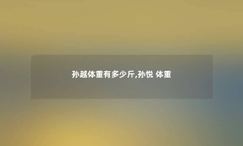 孙越体重有多少斤,孙悦 体重 孙越体重有多少斤,孙悦 体重