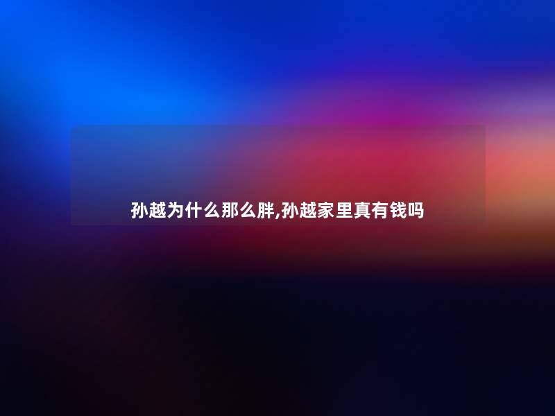 孙越为什么那么胖,孙越家里真有钱吗 孙越为什么那么胖,孙越家里真有钱吗