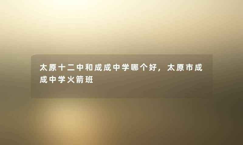 太原十二中和成成中学哪个好,太原市成成中学火箭班 太原十二中和成成中学哪个好,太原市成成中学火箭班