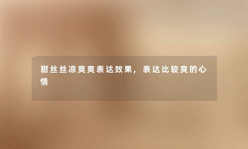 甜丝丝凉爽爽表达效果,表达比较爽的心情 甜丝丝凉爽爽表达效果,表达比较爽的心情