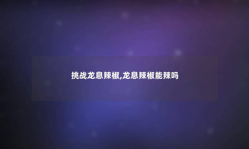 挑战龙息辣椒,龙息辣椒能辣吗