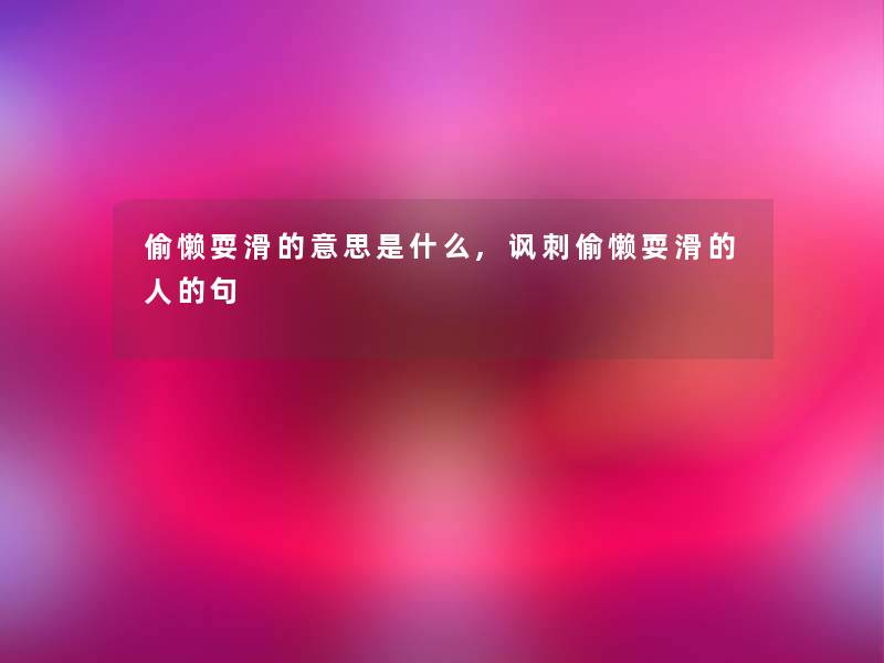 偷懒耍滑的意思是什么,讽刺偷懒耍滑的人的句 偷懒耍滑的意思是什么,讽刺偷懒耍滑的人的句