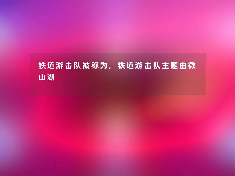 铁道游击队被称为,铁道游击队主题曲微山湖