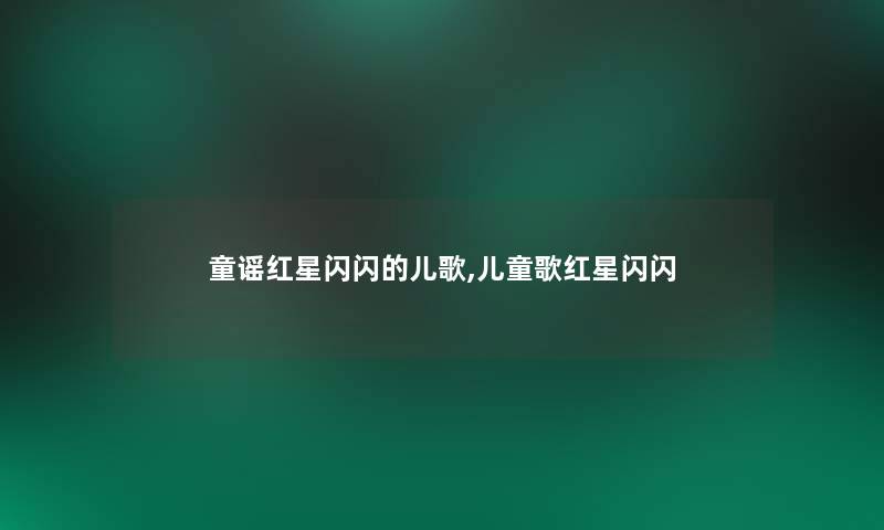 童谣红星闪闪的儿歌,儿童歌红星闪闪 童谣红星闪闪的儿歌,儿童歌红星闪闪
