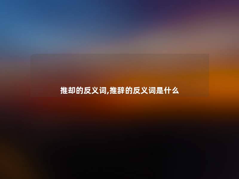 推却的反义词,推辞的反义词是什么 推却的反义词,推辞的反义词是什么