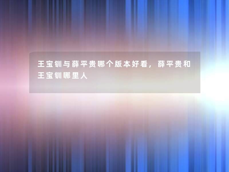 王宝钏与薛平贵哪个版本好看,薛平贵和王宝钏哪里人 王宝钏与薛平贵哪个版本好看,薛平贵和王宝钏哪里人