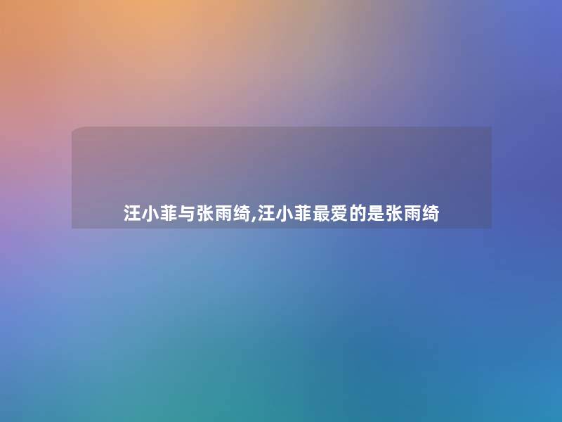 汪小菲与张雨绮,汪小菲爱的是张雨绮 汪小菲与张雨绮,汪小菲爱的是张雨绮