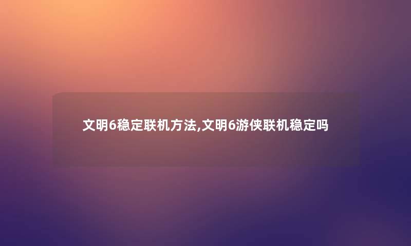文明6稳定联机方法,文明6游侠联机稳定吗