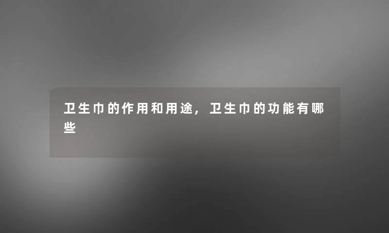 卫生巾的作用和用途,卫生巾的功能有哪些 卫生巾的作用和用途,卫生巾的功能有哪些