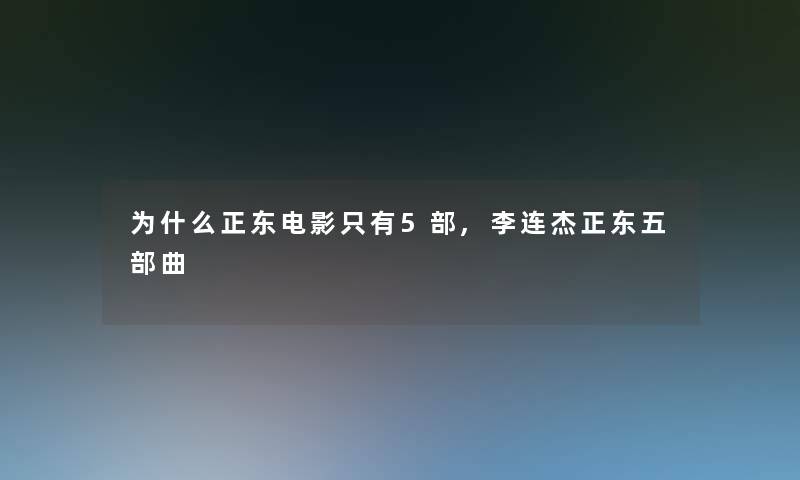 为什么正东电影只有5部,李连杰正东五部曲 为什么正东电影只有5部,李连杰正东五部曲