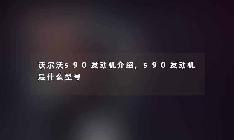沃尔沃s90发动机介绍,s90发动机是什么型号 沃尔沃s90发动机介绍,s90发动机是什么型号