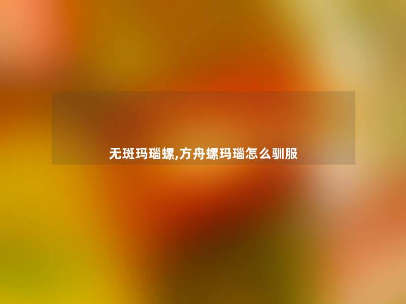 无斑玛瑙螺,方舟螺玛瑙怎么驯服 无斑玛瑙螺,方舟螺玛瑙怎么驯服