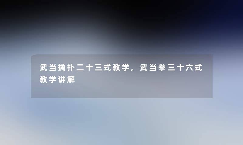 武当擒扑二十三式教学,武当拳三十六式教学讲解 武当擒扑二十三式教学,武当拳三十六式教学讲解