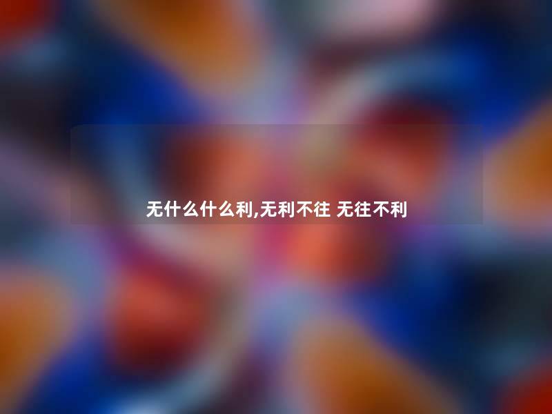 无什么什么利,无利不往 无往不利 无什么什么利,无利不往 无往不利