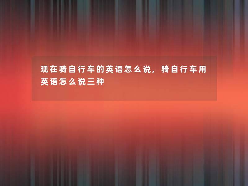 骑自行车的英语怎么说,骑自行车用英语怎么说三种 骑自行车的英语怎么说,骑自行车用英语怎么说三种
