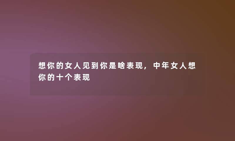 想你的女人见到你是啥表现,中年女人想你的十个表现 想你的女人见到你是啥表现,中年女人想你的十个表现