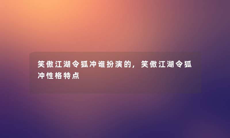 笑傲江湖令狐冲谁扮演的,笑傲江湖令狐冲性格特点 笑傲江湖令狐冲谁扮演的,笑傲江湖令狐冲性格特点