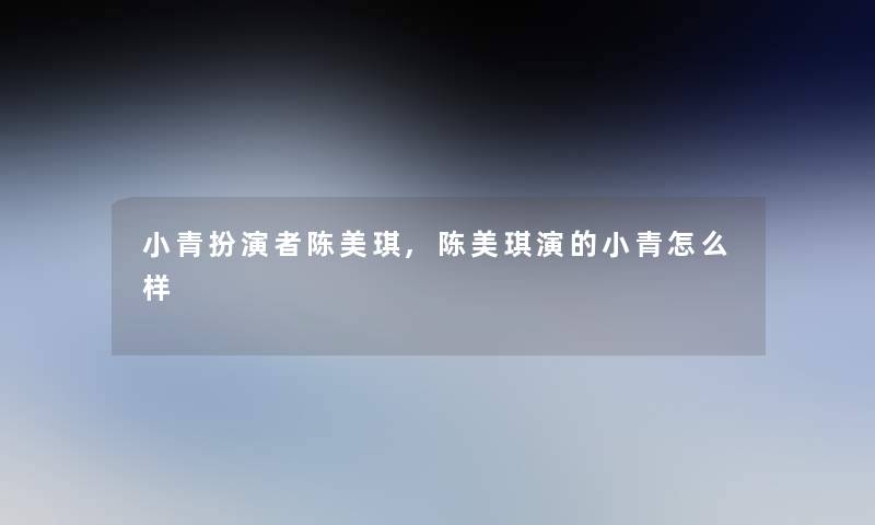 小青扮演者陈美琪,陈美琪演的小青怎么样 小青扮演者陈美琪,陈美琪演的小青怎么样