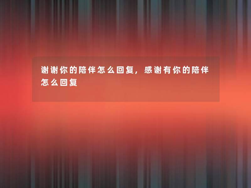 谢谢你的陪伴怎么回复,感谢有你的陪伴怎么回复 谢谢你的陪伴怎么回复,感谢有你的陪伴怎么回复