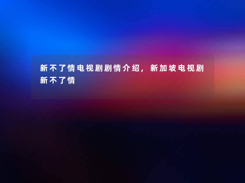 新不了情电视剧剧情介绍,新加坡电视剧新不了情 新不了情电视剧剧情介绍,新加坡电视剧新不了情