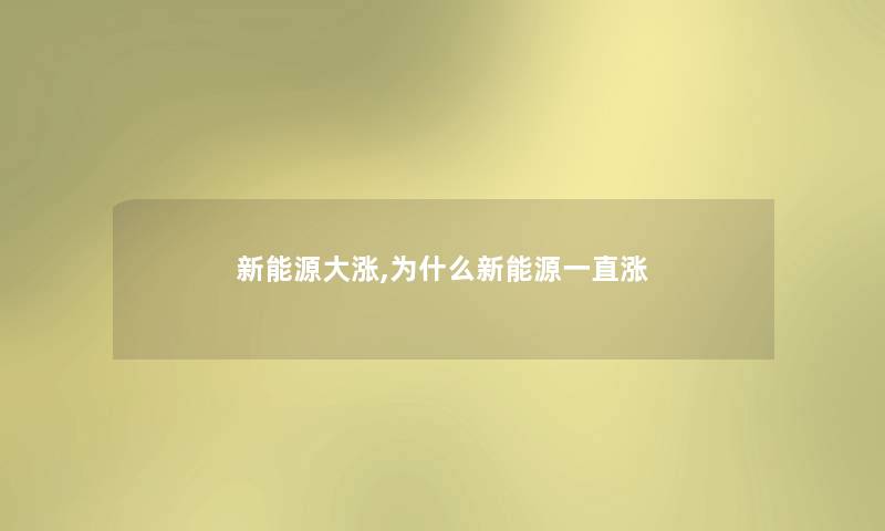 新能源大涨,为什么新能源一直涨 新能源大涨,为什么新能源一直涨