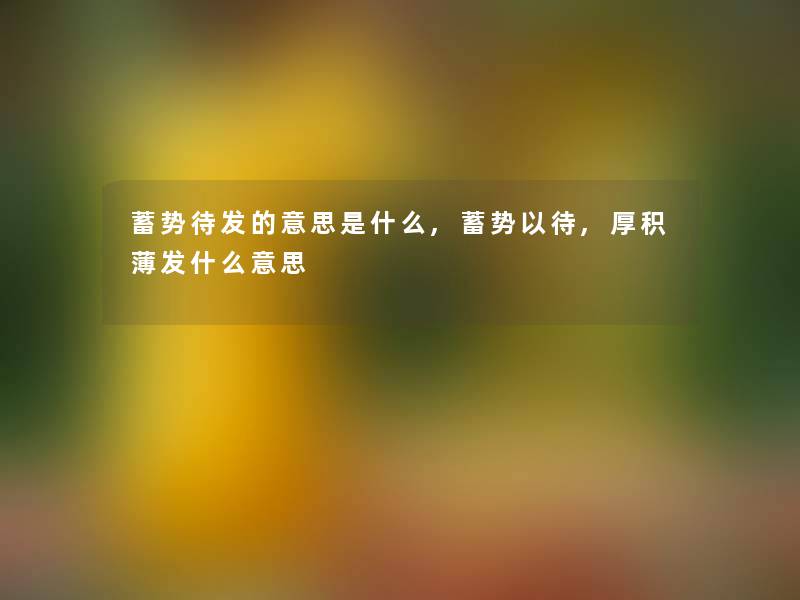 蓄势待发的意思是什么,蓄势以待,厚积薄发什么意思 蓄势待发的意思是什么,蓄势以待,厚积薄发什么意思