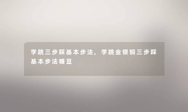 学跳三步踩基本步法,学跳金银铜三步踩基本步法糖豆 学跳三步踩基本步法,学跳金银铜三步踩基本步法糖豆