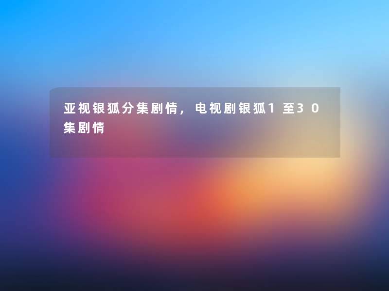 亚视银狐分集剧情,电视剧银狐1至30集剧情 亚视银狐分集剧情,电视剧银狐1至30集剧情