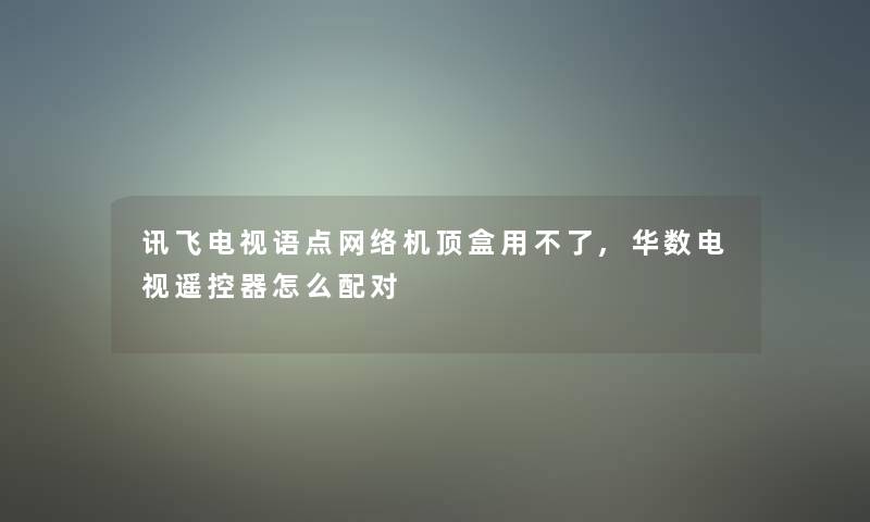 讯飞电视语点网络机顶盒用不了,华数电视遥控器怎么配对 讯飞电视语点网络机顶盒用不了,华数电视遥控器怎么配对
