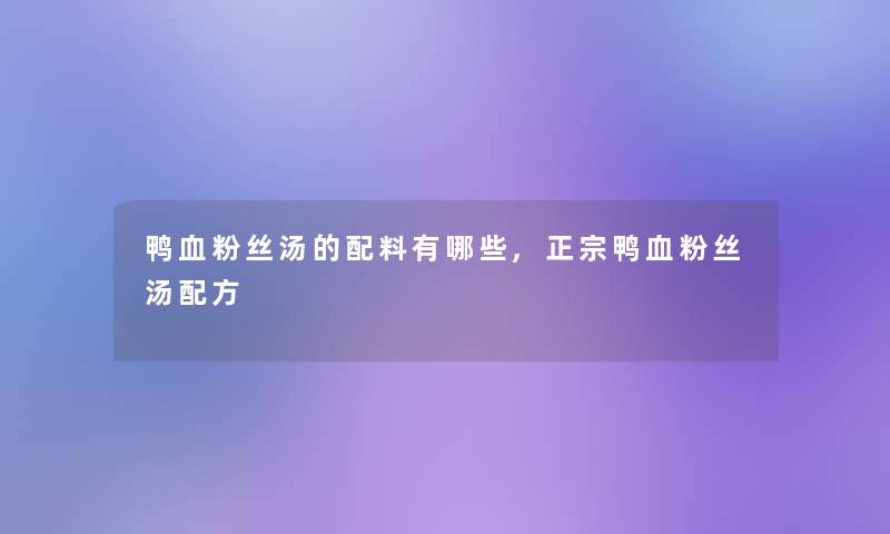 鸭血粉丝汤的配料有哪些,正宗鸭血粉丝汤配方 鸭血粉丝汤的配料有哪些,正宗鸭血粉丝汤配方