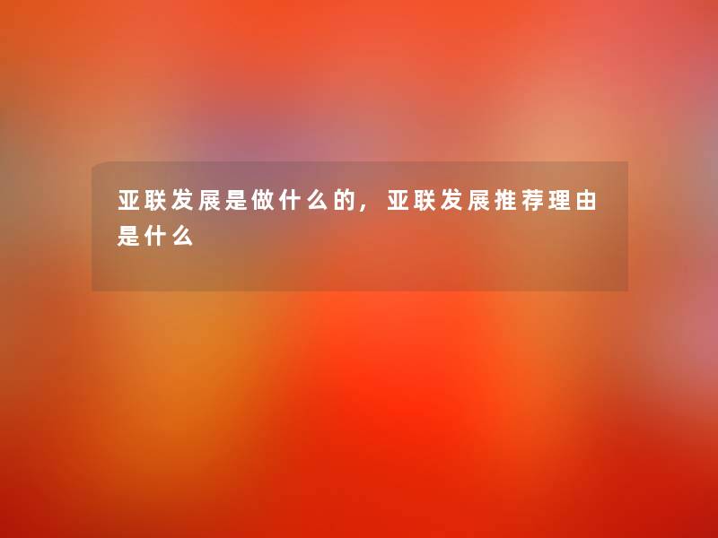 亚联发展是做什么的,亚联发展推荐理由是什么 亚联发展是做什么的,亚联发展推荐理由是什么
