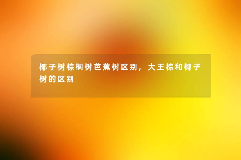 椰子树棕榈树芭蕉树区别,大王棕和椰子树的区别 椰子树棕榈树芭蕉树区别,大王棕和椰子树的区别