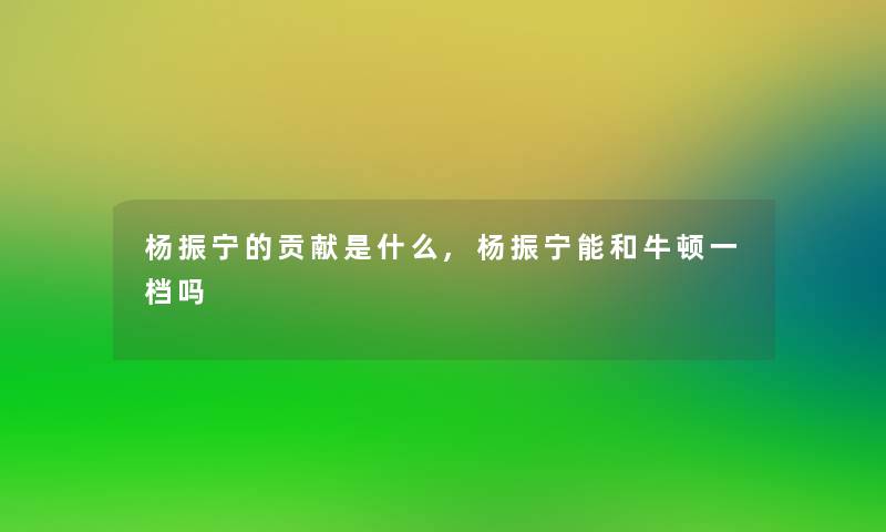 杨振宁的贡献是什么,杨振宁能和牛顿一档吗 杨振宁的贡献是什么,杨振宁能和牛顿一档吗